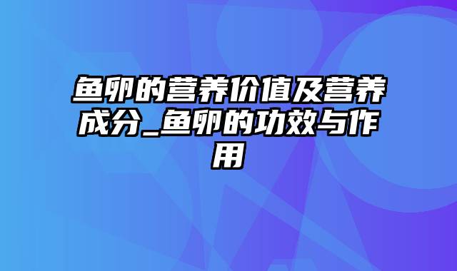 鱼卵的营养价值及营养成分_鱼卵的功效与作用