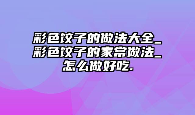 彩色饺子的做法大全_彩色饺子的家常做法_怎么做好吃.