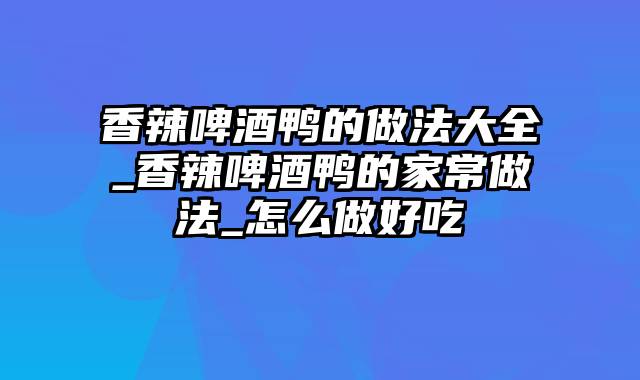 香辣啤酒鸭的做法大全_香辣啤酒鸭的家常做法_怎么做好吃