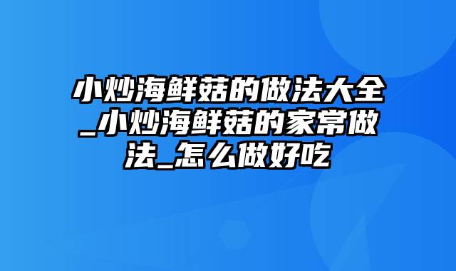 小炒海鲜菇的做法大全_小炒海鲜菇的家常做法_怎么做好吃