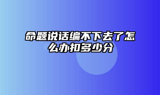 命题说话编不下去了怎么办扣多少分