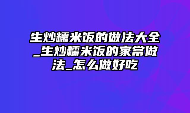 生炒糯米饭的做法大全_生炒糯米饭的家常做法_怎么做好吃