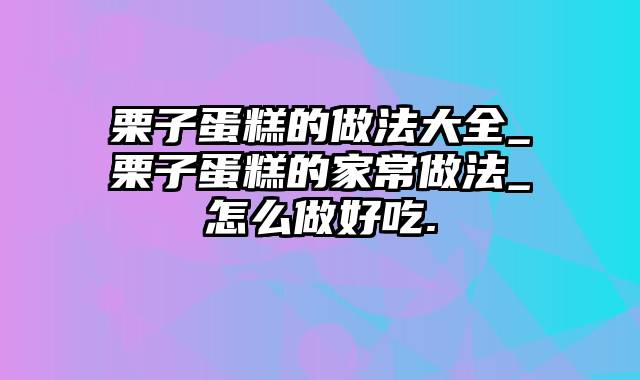 栗子蛋糕的做法大全_栗子蛋糕的家常做法_怎么做好吃.