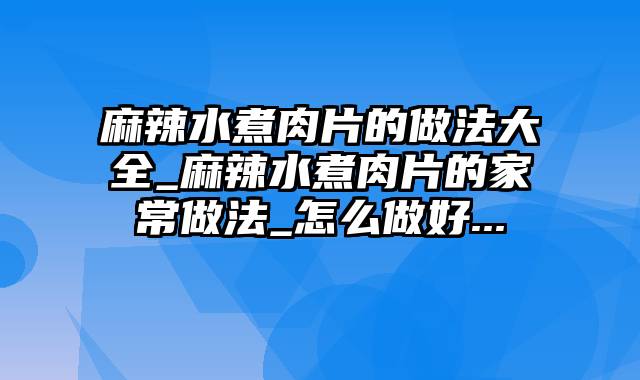 麻辣水煮肉片的做法大全_麻辣水煮肉片的家常做法_怎么做好...