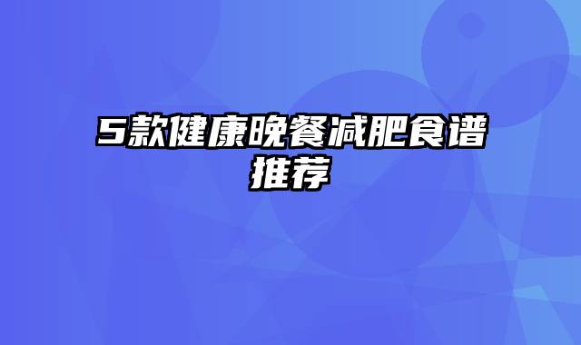 5款健康晚餐减肥食谱推荐