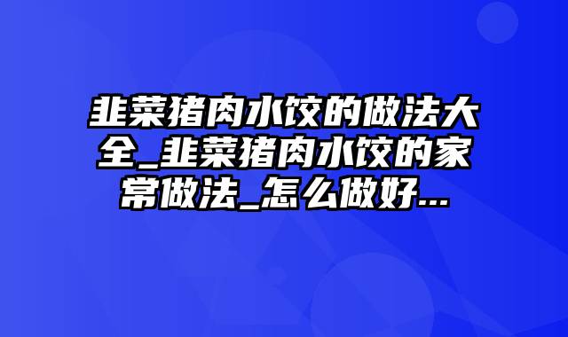 韭菜猪肉水饺的做法大全_韭菜猪肉水饺的家常做法_怎么做好...