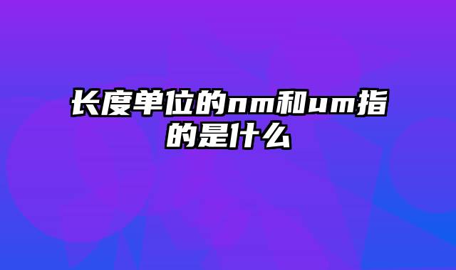 长度单位的nm和um指的是什么