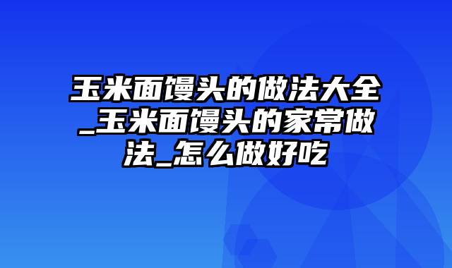 玉米面馒头的做法大全_玉米面馒头的家常做法_怎么做好吃