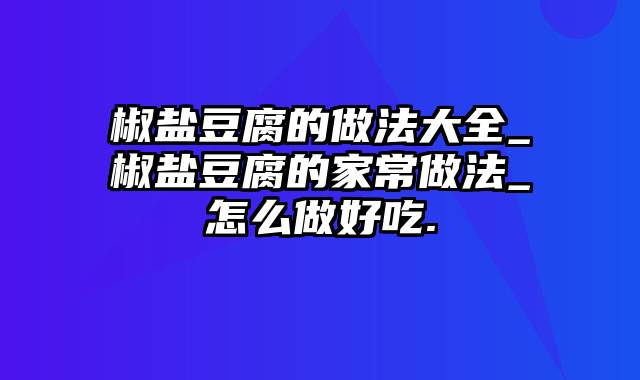 椒盐豆腐的做法大全_椒盐豆腐的家常做法_怎么做好吃.