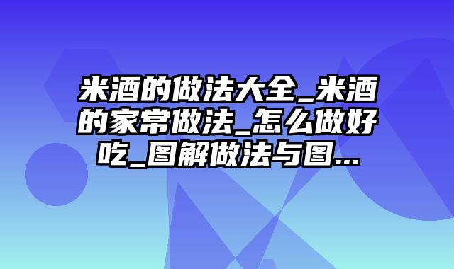 米酒的做法大全_米酒的家常做法_怎么做好吃_图解做法与图...