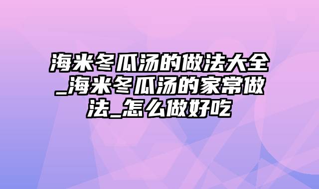 海米冬瓜汤的做法大全_海米冬瓜汤的家常做法_怎么做好吃