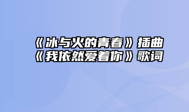 《冰与火的青春》插曲《我依然爱着你》歌词