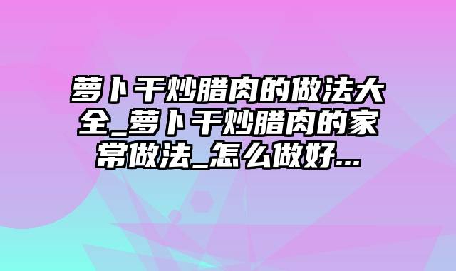 萝卜干炒腊肉的做法大全_萝卜干炒腊肉的家常做法_怎么做好...