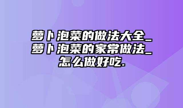 萝卜泡菜的做法大全_萝卜泡菜的家常做法_怎么做好吃.