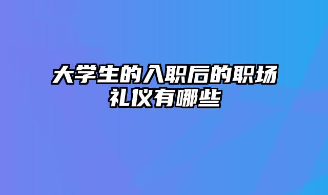 大学生的入职后的职场礼仪有哪些