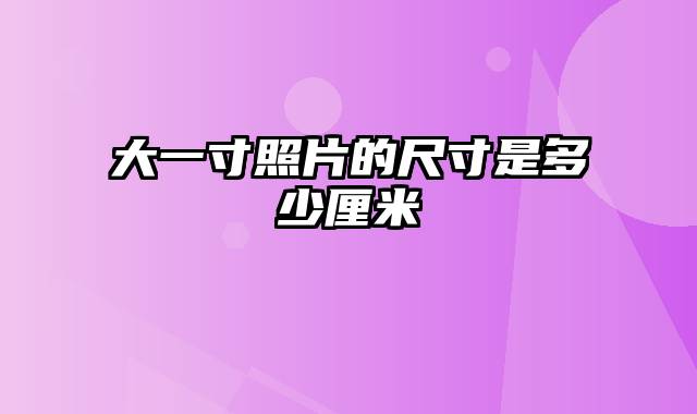 大一寸照片的尺寸是多少厘米