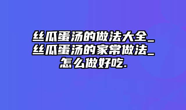 丝瓜蛋汤的做法大全_丝瓜蛋汤的家常做法_怎么做好吃.