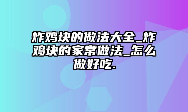 炸鸡块的做法大全_炸鸡块的家常做法_怎么做好吃.