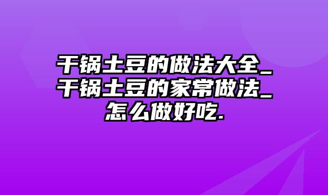 干锅土豆的做法大全_干锅土豆的家常做法_怎么做好吃.