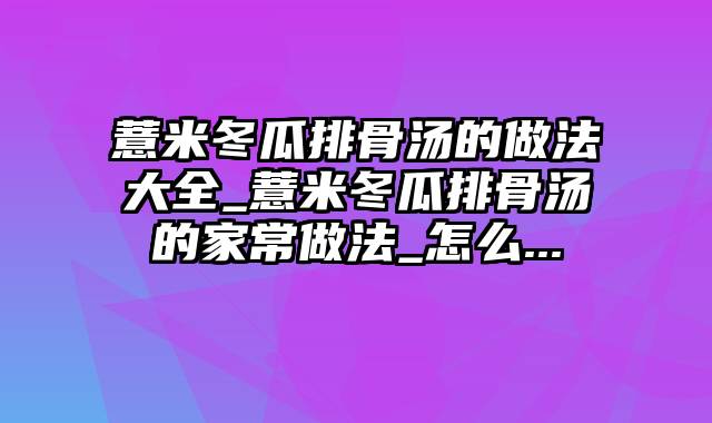 薏米冬瓜排骨汤的做法大全_薏米冬瓜排骨汤的家常做法_怎么...