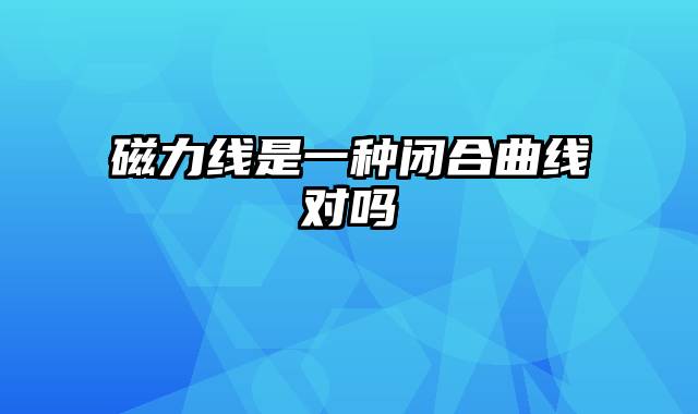 磁力线是一种闭合曲线对吗