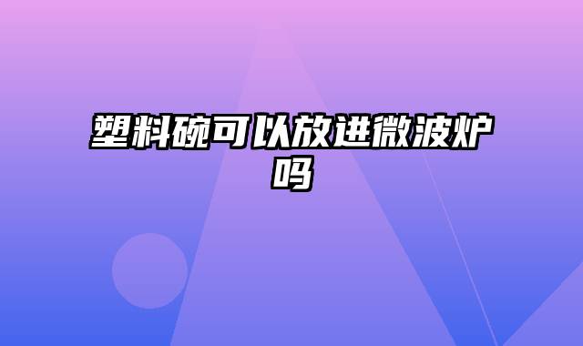 塑料碗可以放进微波炉吗