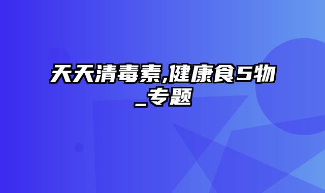 天天清毒素,健康食5物_专题