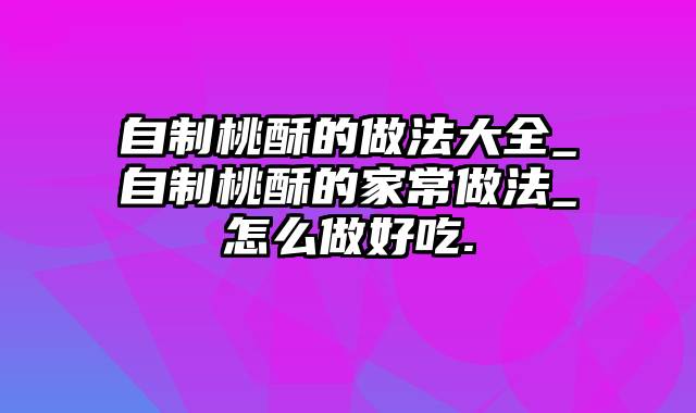 自制桃酥的做法大全_自制桃酥的家常做法_怎么做好吃.