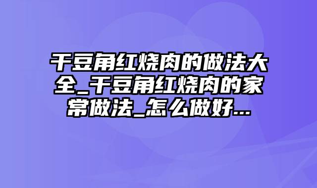 干豆角红烧肉的做法大全_干豆角红烧肉的家常做法_怎么做好...