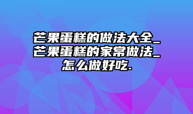 芒果蛋糕的做法大全_芒果蛋糕的家常做法_怎么做好吃.