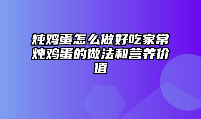 炖鸡蛋怎么做好吃家常炖鸡蛋的做法和营养价值