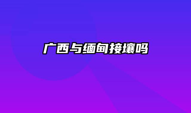 广西与缅甸接壤吗