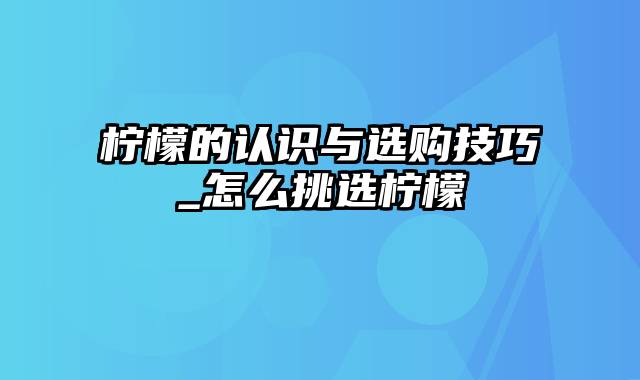 柠檬的认识与选购技巧_怎么挑选柠檬