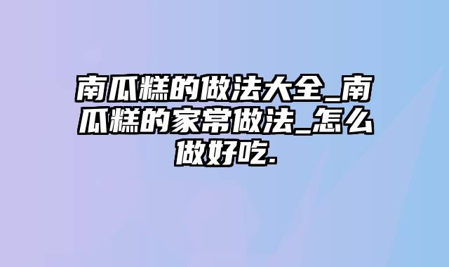 南瓜糕的做法大全_南瓜糕的家常做法_怎么做好吃.