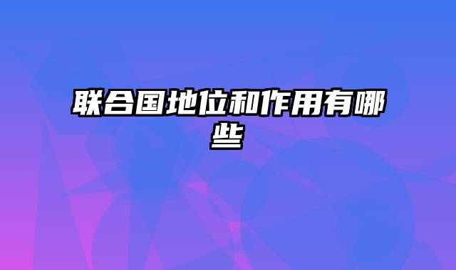 联合国地位和作用有哪些