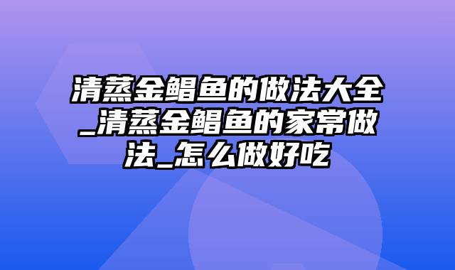 清蒸金鲳鱼的做法大全_清蒸金鲳鱼的家常做法_怎么做好吃