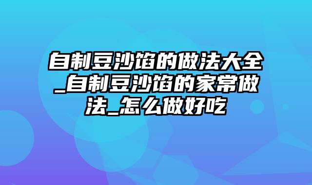 自制豆沙馅的做法大全_自制豆沙馅的家常做法_怎么做好吃