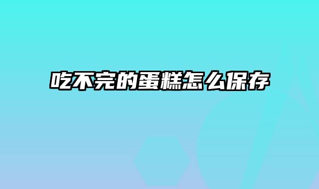 吃不完的蛋糕怎么保存