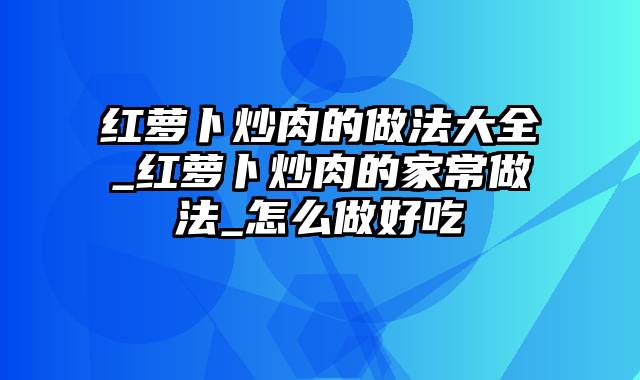 红萝卜炒肉的做法大全_红萝卜炒肉的家常做法_怎么做好吃