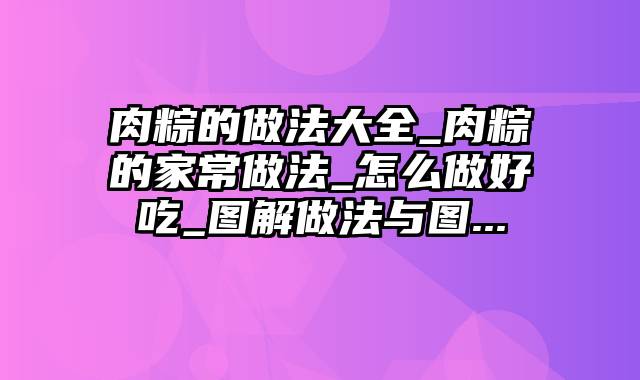 肉粽的做法大全_肉粽的家常做法_怎么做好吃_图解做法与图...