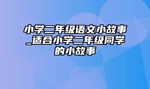 小学二年级语文小故事_适合小学二年级同学的小故事