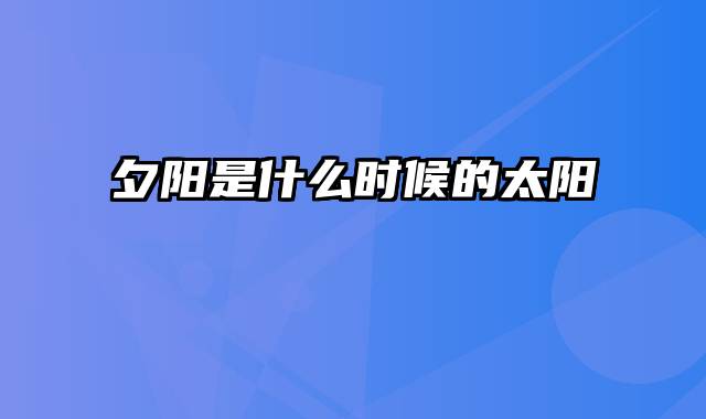 夕阳是什么时候的太阳