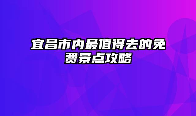宜昌市内最值得去的免费景点攻略