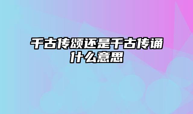 千古传颂还是千古传诵什么意思