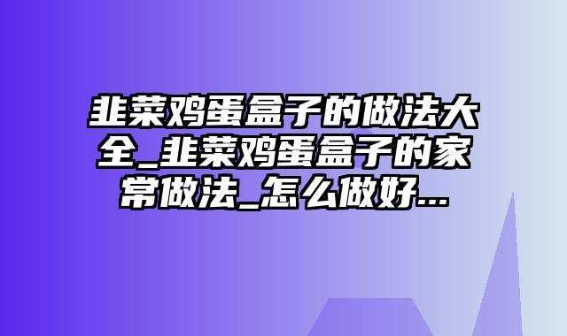 韭菜鸡蛋盒子的做法大全_韭菜鸡蛋盒子的家常做法_怎么做好...