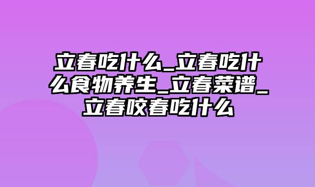 立春吃什么_立春吃什么食物养生_立春菜谱_立春咬春吃什么