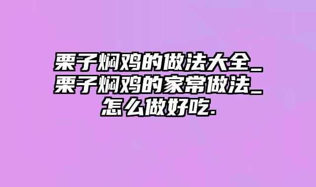 栗子焖鸡的做法大全_栗子焖鸡的家常做法_怎么做好吃.