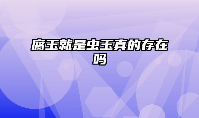 腐玉就是虫玉真的存在吗