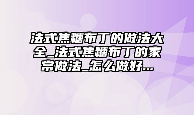 法式焦糖布丁的做法大全_法式焦糖布丁的家常做法_怎么做好...