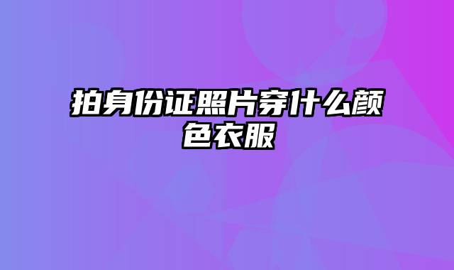 拍身份证照片穿什么颜色衣服